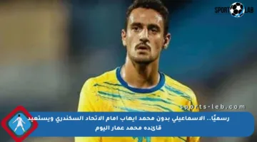 رسميًا.. الإسماعيلي بدون محمد إيهاب أمام الاتحاد السكندري ويستعيد قائده محمد عمار اليوم